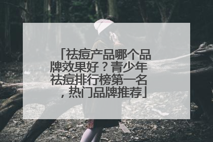 祛痘产品哪个品牌效果好？青少年祛痘排行榜第一名，热门品牌推荐