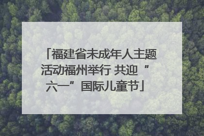 福建省未成年人主题活动福州举行 共迎“六一”国际儿童节