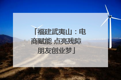 福建武夷山：电商赋能 点亮残障朋友创业梦