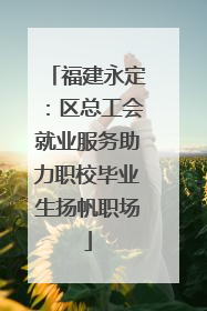 福建永定：区总工会就业服务助力职校毕业生扬帆职场