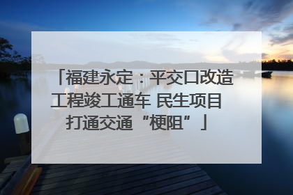 福建永定：平交口改造工程竣工通车 民生项目打通交通“梗阻”