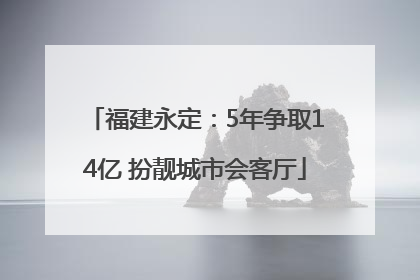 福建永定：5年争取14亿 扮靓城市会客厅