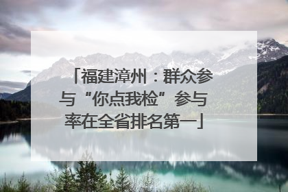 福建漳州：群众参与“你点我检”参与率在全省排名第一