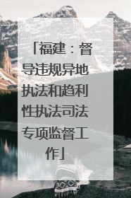 福建：督导违规异地执法和趋利性执法司法专项监督工作