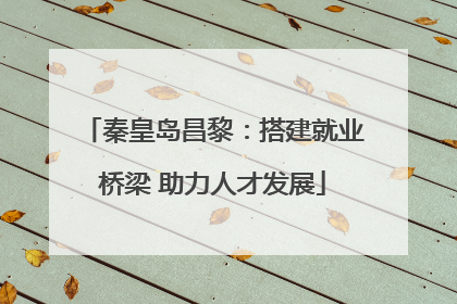 秦皇岛昌黎：搭建就业桥梁 助力人才发展