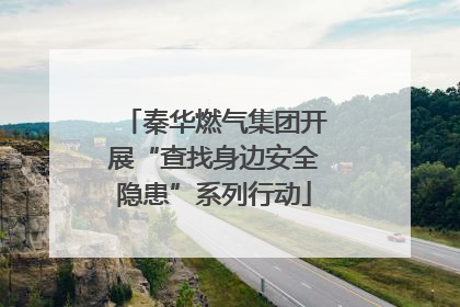 秦华燃气集团开展“查找身边安全隐患”系列行动