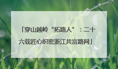 穿山越岭“拓路人”：二十六载匠心织密浙江共富路网