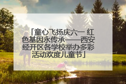 童心飞扬庆六一 红色基因永传承——西安经开区各学校举办多彩活动欢度儿童节