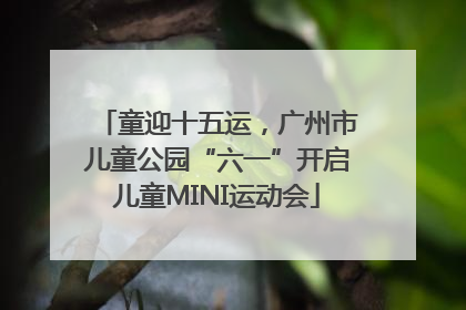 童迎十五运，广州市儿童公园“六一”开启儿童MINI运动会