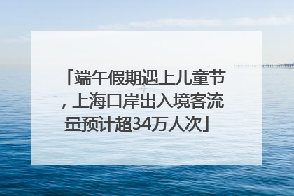 端午假期遇上儿童节，上海口岸出入境客流量预计超34万人次
