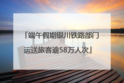 端午假期银川铁路部门运送旅客逾58万人次