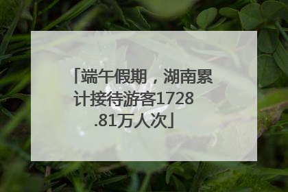 端午假期，湖南累计接待游客1728.81万人次