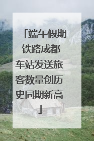 端午假期 铁路成都车站发送旅客数量创历史同期新高