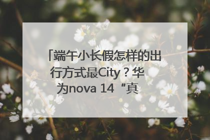 端午小长假怎样的出行方式最City？华为nova 14“真就不一样”！