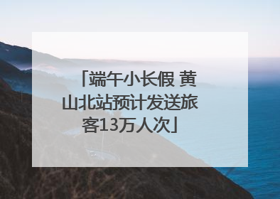 端午小长假 黄山北站预计发送旅客13万人次
