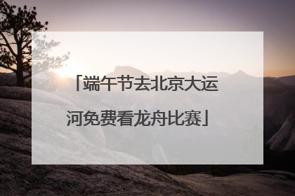 端午节去北京大运河免费看龙舟比赛