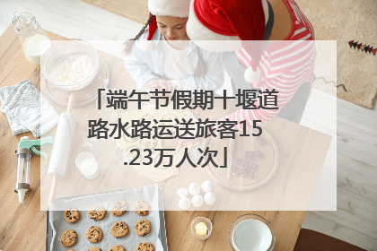 端午节假期十堰道路水路运送旅客15.23万人次