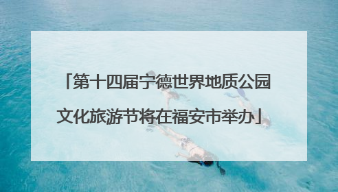 第十四届宁德世界地质公园文化旅游节将在福安市举办