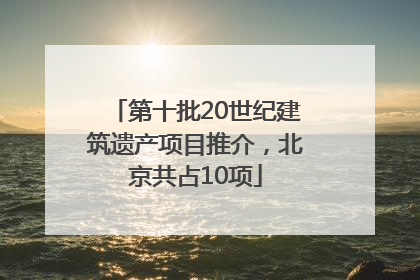 第十批20世纪建筑遗产项目推介，北京共占10项