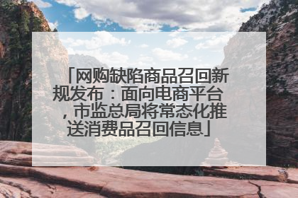网购缺陷商品召回新规发布：面向电商平台，市监总局将常态化推送消费品召回信息