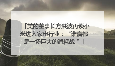 美的董事长方洪波再谈小米进入家电行业：“谁赢都是一场巨大的消耗战 ”