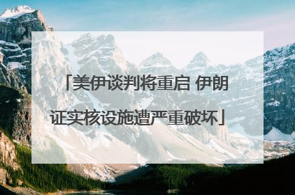 美伊谈判将重启 伊朗证实核设施遭严重破坏