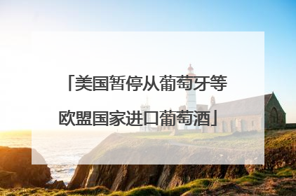 美国暂停从葡萄牙等欧盟国家进口葡萄酒