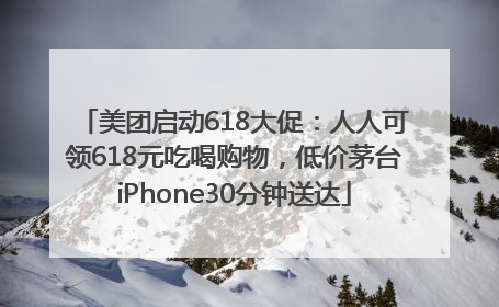 美团启动618大促：人人可领618元吃喝购物，低价茅台iPhone30分钟送达