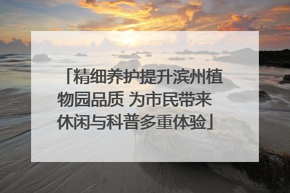 精细养护提升滨州植物园品质 为市民带来休闲与科普多重体验