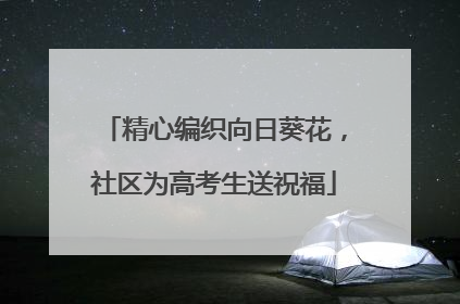 精心编织向日葵花，社区为高考生送祝福