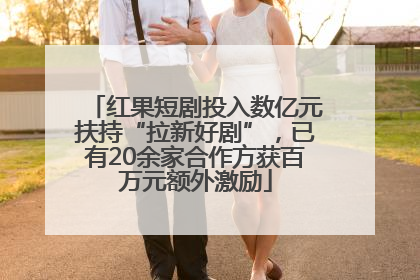 红果短剧投入数亿元扶持“拉新好剧”，已有20余家合作方获百万元额外激励