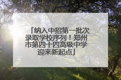 纳入中招第一批次录取学校序列！郑州市第四十四高级中学迎来新起点