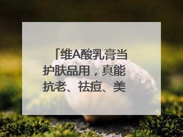 维A酸乳膏当护肤品用，真能抗老、祛痘、美白吗？医生：不建议长期使用