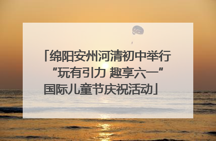 绵阳安州河清初中举行“玩有引力 趣享六一”国际儿童节庆祝活动