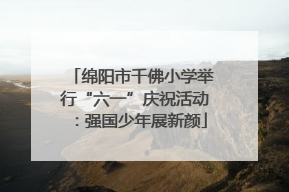绵阳市千佛小学举行“六一”庆祝活动：强国少年展新颜