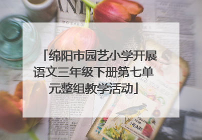 绵阳市园艺小学开展语文三年级下册第七单元整组教学活动