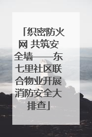 织密防火网 共筑安全墙——东七里社区联合物业开展消防安全大排查