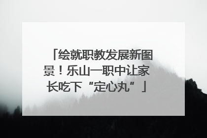 绘就职教发展新图景！乐山一职中让家长吃下“定心丸”