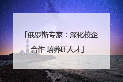 俄罗斯专家：深化校企合作 培养IT人才
