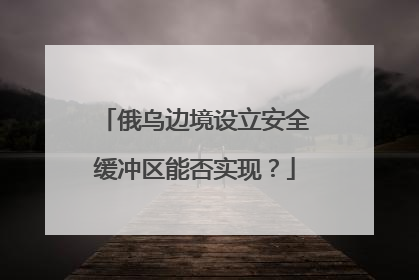俄乌边境设立安全缓冲区能否实现？