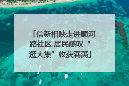 信新相映走进顺河路社区 居民感叹“逛大集”收获满满