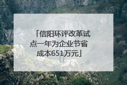 信阳环评改革试点一年为企业节省成本651万元