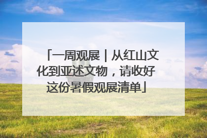 一周观展｜从红山文化到亚述文物，请收好这份暑假观展清单