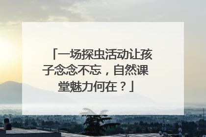 一场探虫活动让孩子念念不忘，自然课堂魅力何在？