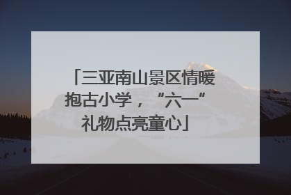 三亚南山景区情暖抱古小学，“六一”礼物点亮童心