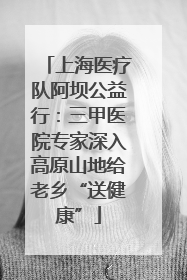 上海医疗队阿坝公益行：三甲医院专家深入高原山地给老乡“送健康”
