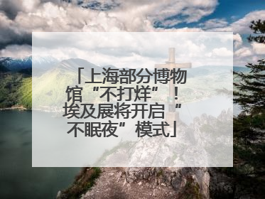 上海部分博物馆“不打烊”！埃及展将开启“不眠夜”模式