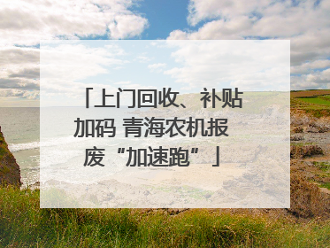 上门回收、补贴加码 青海农机报废“加速跑”