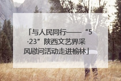 与人民同行——“5·23”陕西文艺界采风慰问活动走进榆林