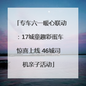 专车六一暖心联动：17城童趣彩蛋车惊喜上线 46城司机亲子活动